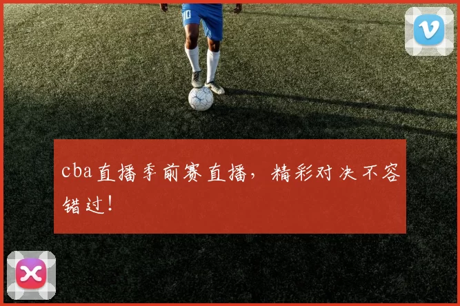 cba直播季前赛直播,精彩对决不容错过!