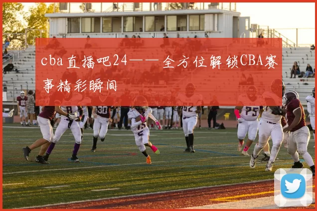 cba直播吧24——全方位解锁CBA赛事精彩瞬间