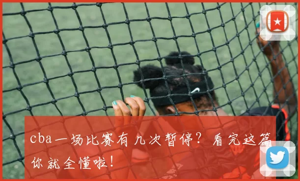 cba一场比赛有几次暂停？看完这篇你就全懂啦！