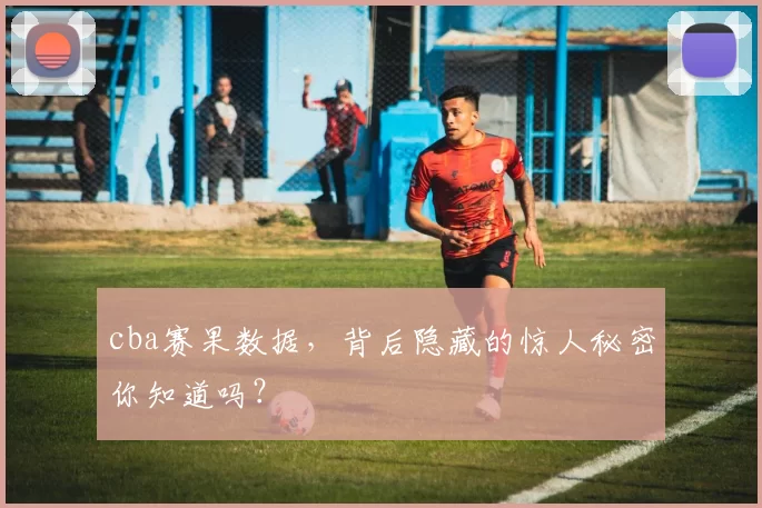 cba赛果数据,背后隐藏的惊人秘密你知道吗?