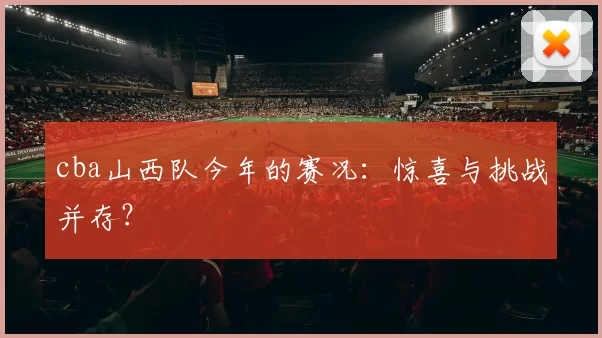cba山西队今年的赛况:惊喜与挑战并存?
